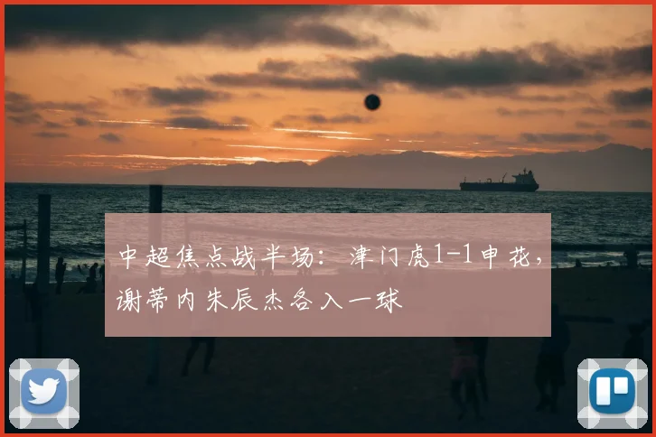 中超焦点战半场：津门虎1-1申花，谢蒂内朱辰杰各入一球