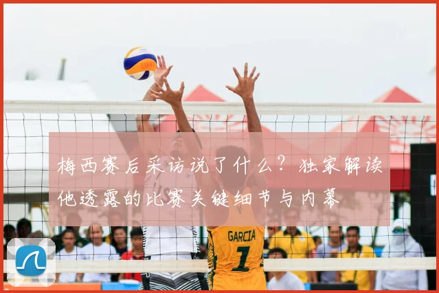梅西赛后采访说了什么？独家解读他透露的比赛关键细节与内幕