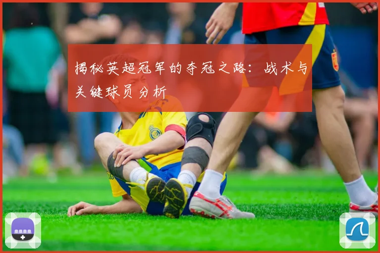 揭秘英超冠军的夺冠之路：战术与关键球员分析