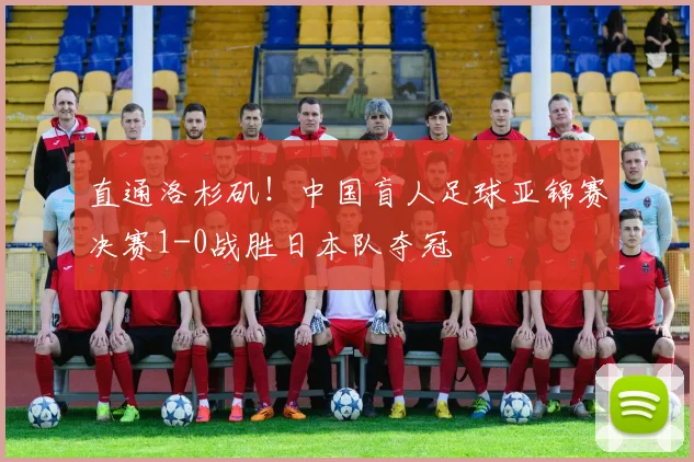 直通洛杉矶！中国盲人足球亚锦赛决赛1-0战胜日本队夺冠