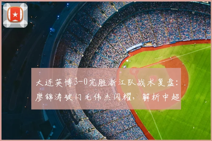 大连英博3-0完胜浙江队战术复盘:廖锦涛破门毛伟杰闪耀,解析中超最新积分榜影响
