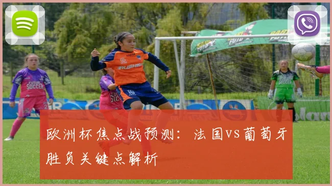 欧洲杯焦点战预测：法国vs葡萄牙胜负关键点解析