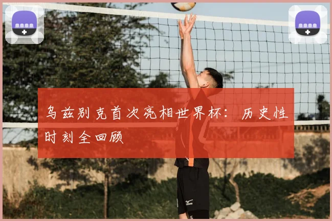乌兹别克首次亮相世界杯:历史性时刻全回顾