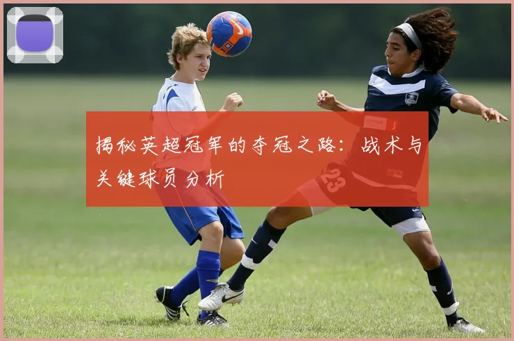揭秘英超冠军的夺冠之路：战术与关键球员分析