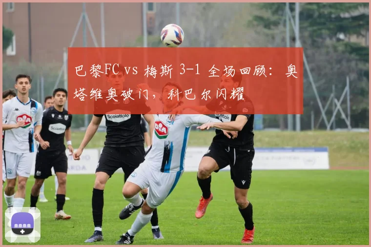 巴黎FC vs 梅斯 3-1 全场回顾：奥塔维奥破门，科巴尔闪耀