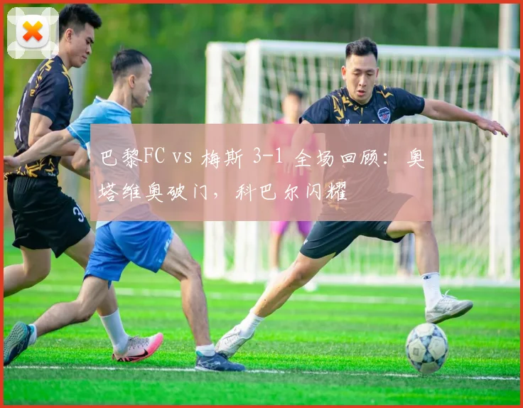 巴黎FC vs 梅斯 3-1 全场回顾：奥塔维奥破门，科巴尔闪耀