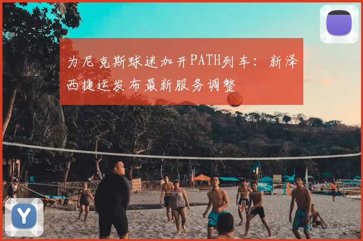 为尼克斯球迷加开PATH列车：新泽西捷运发布最新服务调整