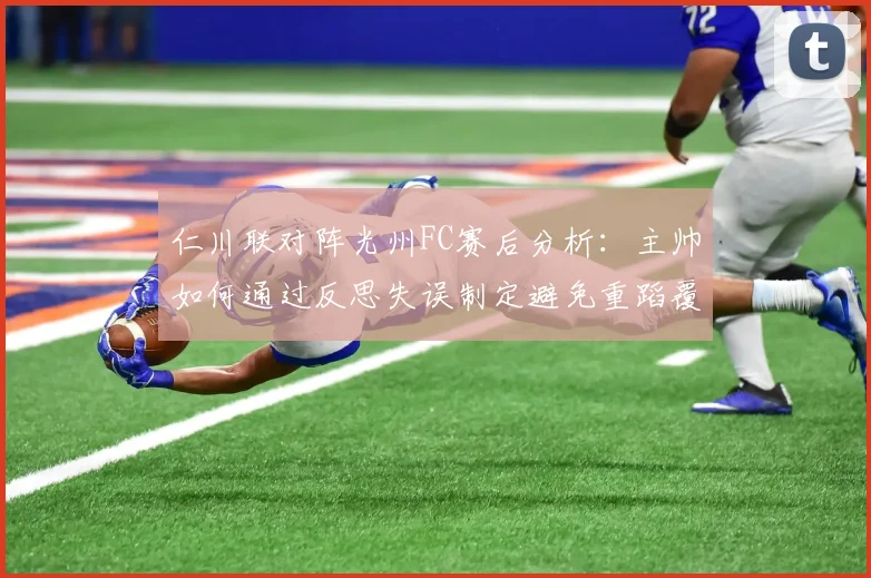 仁川联对阵光州FC赛后分析：主帅如何通过反思失误制定避免重蹈覆辙的有效策略