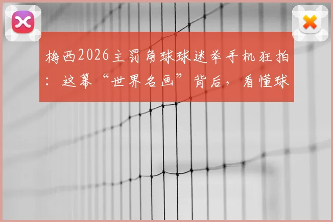 梅西2026主罚角球球迷举手机狂拍：这幕“世界名画”背后，看懂球迷文化与顶流力量