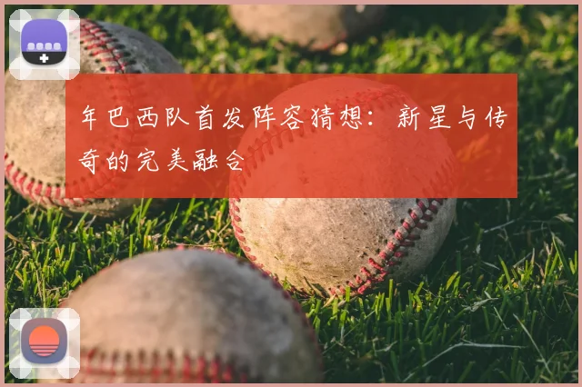 年巴西队首发阵容猜想：新星与传奇的完美融合